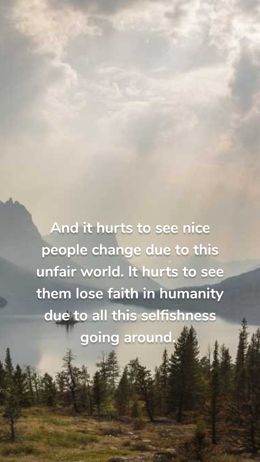 And it hurts to see nice people change due to this unfair world. It hurts to see them lose faith in humanity due to all this selfishness going around. 